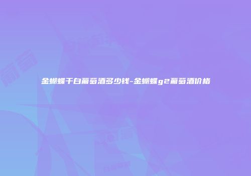 金蝴蝶干白葡萄酒多少钱-金蝴蝶g2葡萄酒价格