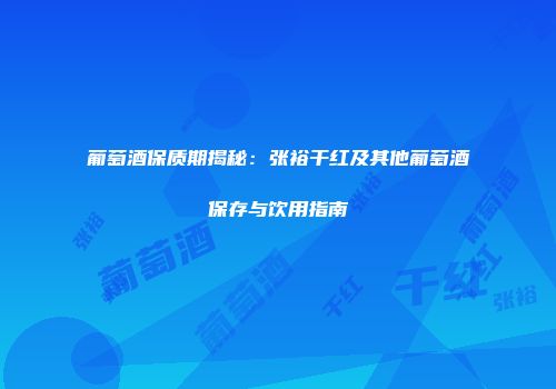 葡萄酒保质期揭秘：张裕干红及其他葡萄酒保存与饮用指南