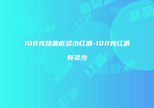 100克烧酒底多少红酒-100克红酒有多少