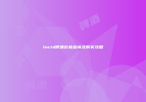 lucid啤酒价格查询及购买攻略