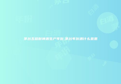 茅台五路财神酒生产年份,茅台年份酒什么意思
