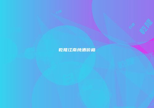 乾隆江南纯酒价格