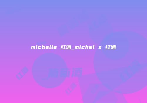 michelle 红酒_michel x 红酒