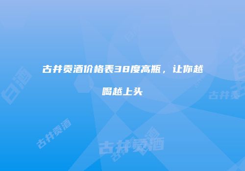 古井贡酒价格表38度高瓶，让你越喝越上头