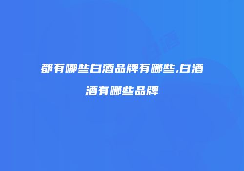 都有哪些白酒品牌有哪些,白酒酒有哪些品牌