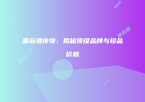 葡萄酒传奇：揭秘顶级品牌与珍品价格