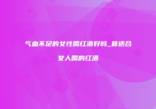 气血不足的女性喝红酒好吗_最适合女人喝的红酒