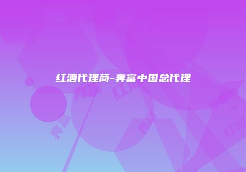 红酒代理商-奔富中国总代理