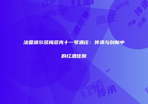 法国波尔多梅多克十一号酒庄：传承与创新中的红酒佳酿