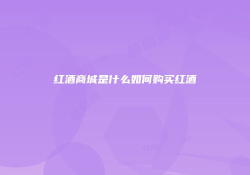 红酒商城是什么如何购买红酒