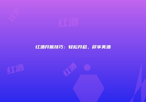 红酒开瓶技巧：轻松开启，尽享美酒