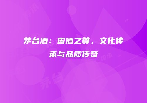 茅台酒：国酒之尊，文化传承与品质传奇