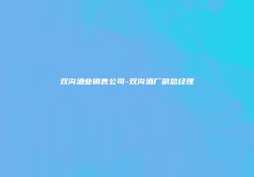 双沟酒业销售公司-双沟酒厂副总经理