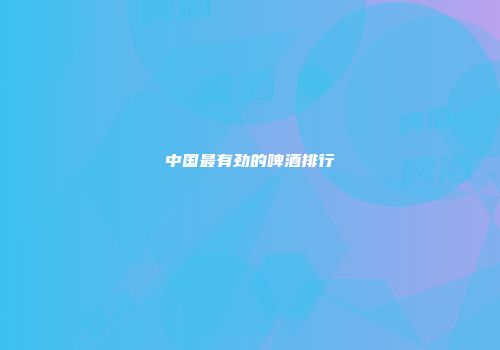 中国最有劲的啤酒排行