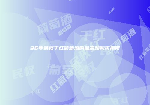 96年民权干红葡萄酒的品鉴和购买指南