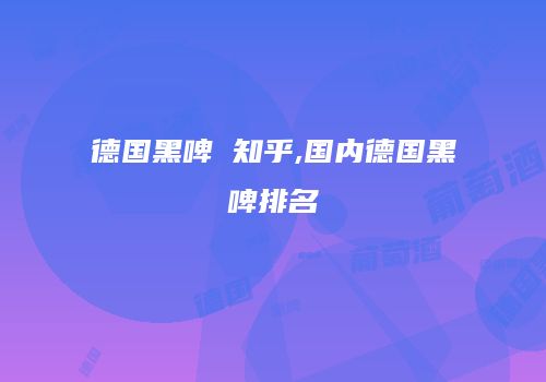 德国黑啤 知乎,国内德国黑啤排名