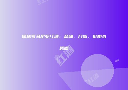 探秘罗马尼亚红酒：品牌、口感、价格与趣闻