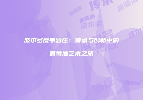 波尔多度韦酒庄：传承与创新中的葡萄酒艺术之旅