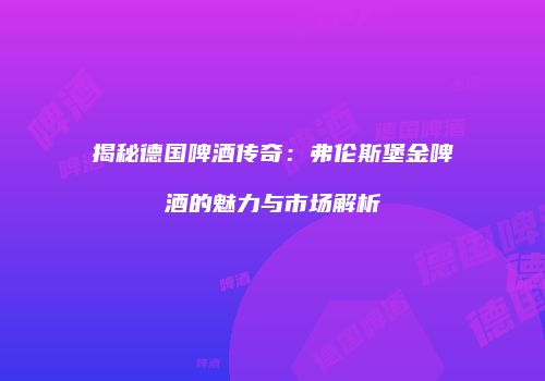 揭秘德国啤酒传奇：弗伦斯堡金啤酒的魅力与市场解析