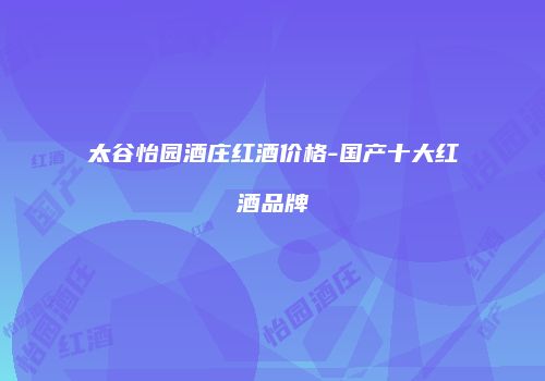 太谷怡园酒庄红酒价格-国产十大红酒品牌
