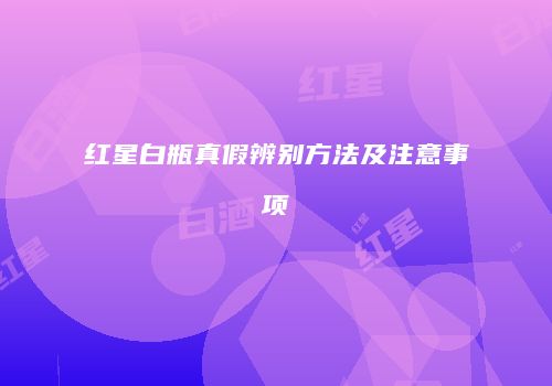 红星白瓶真假辨别方法及注意事项