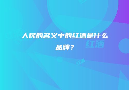 人民的名义中的红酒是什么品牌？