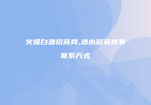 火爆白酒招商网,酒水招商网有联系方式
