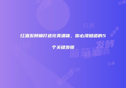 红酒发酵桶打造完美酒体，你必须知道的5个关键步骤