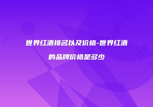 世界红酒排名以及价格-世界红酒的品牌价格是多少