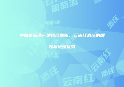 中国葡萄酒产地排名解析：云南红酒庄的崛起与地理优势