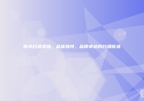 衡水白酒柔雅：品味独特，品质卓越的白酒佳选