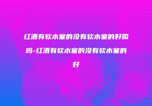 红酒有软木塞的没有软木塞的好喝吗-红酒有软木塞的没有软木塞的好