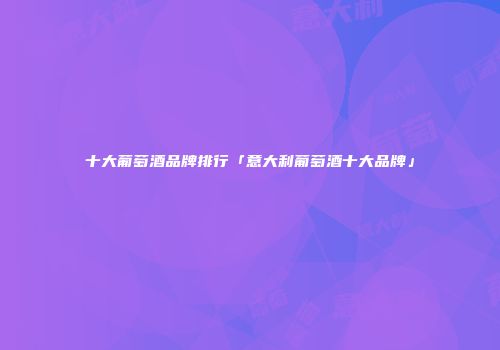 十大葡萄酒品牌排行「意大利葡萄酒十大品牌」