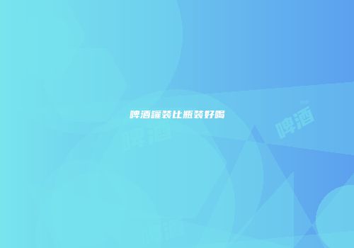 啤酒罐装比瓶装好喝
