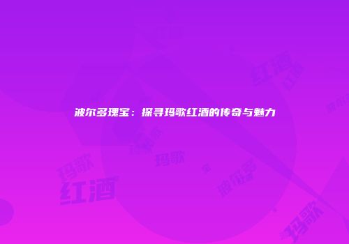 波尔多瑰宝：探寻玛歌红酒的传奇与魅力