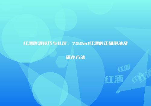 红酒倒酒技巧与礼仪：750ml红酒的正确倒法及保存方法