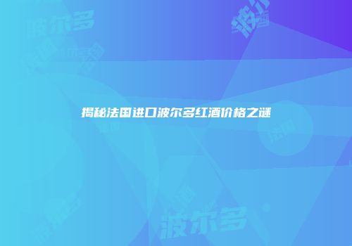 揭秘法国进口波尔多红酒价格之谜