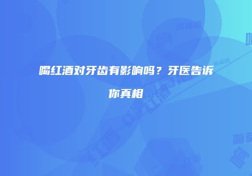 喝红酒对牙齿有影响吗？牙医告诉你真相