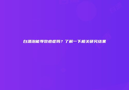 白酒泡能导致癌症吗？了解一下相关研究结果