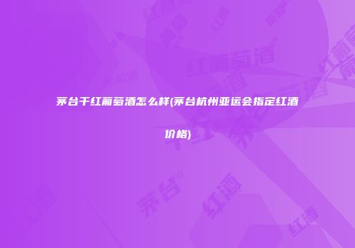 茅台干红葡萄酒怎么样(茅台杭州亚运会指定红酒价格)