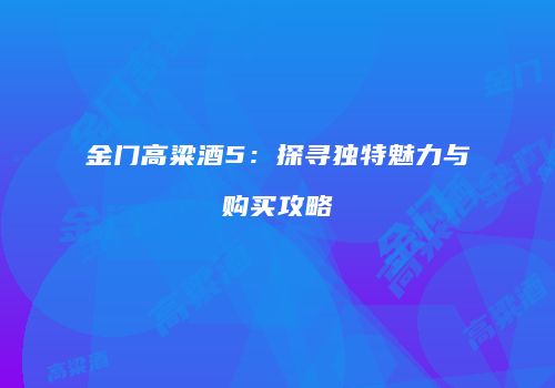 金门高粱酒5：探寻独特魅力与购买攻略