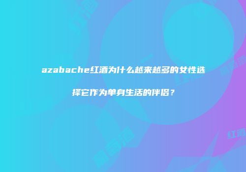 azabache红酒为什么越来越多的女性选择它作为单身生活的伴侣？