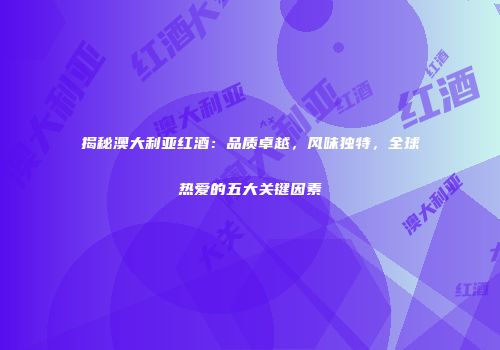 揭秘澳大利亚红酒：品质卓越，风味独特，全球热爱的五大关键因素