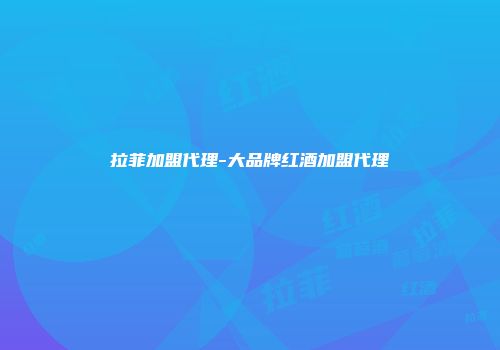 拉菲加盟代理-大品牌红酒加盟代理