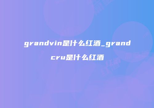 grandvin是什么红酒_grandcru是什么红酒