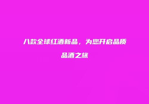 八款全球红酒新品，为您开启品质品酒之旅