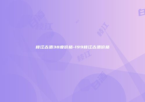 枝江古酒38度价格-199枝江古酒价格