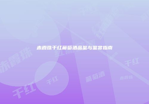 赤霞珠干红葡萄酒品鉴与鉴赏指南