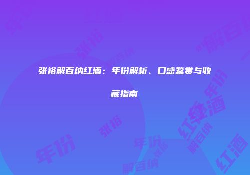 张裕解百纳红酒：年份解析、口感鉴赏与收藏指南