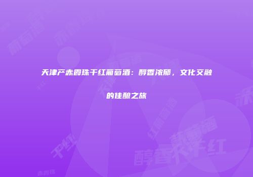 天津产赤霞珠干红葡萄酒：醇香浓郁，文化交融的佳酿之旅